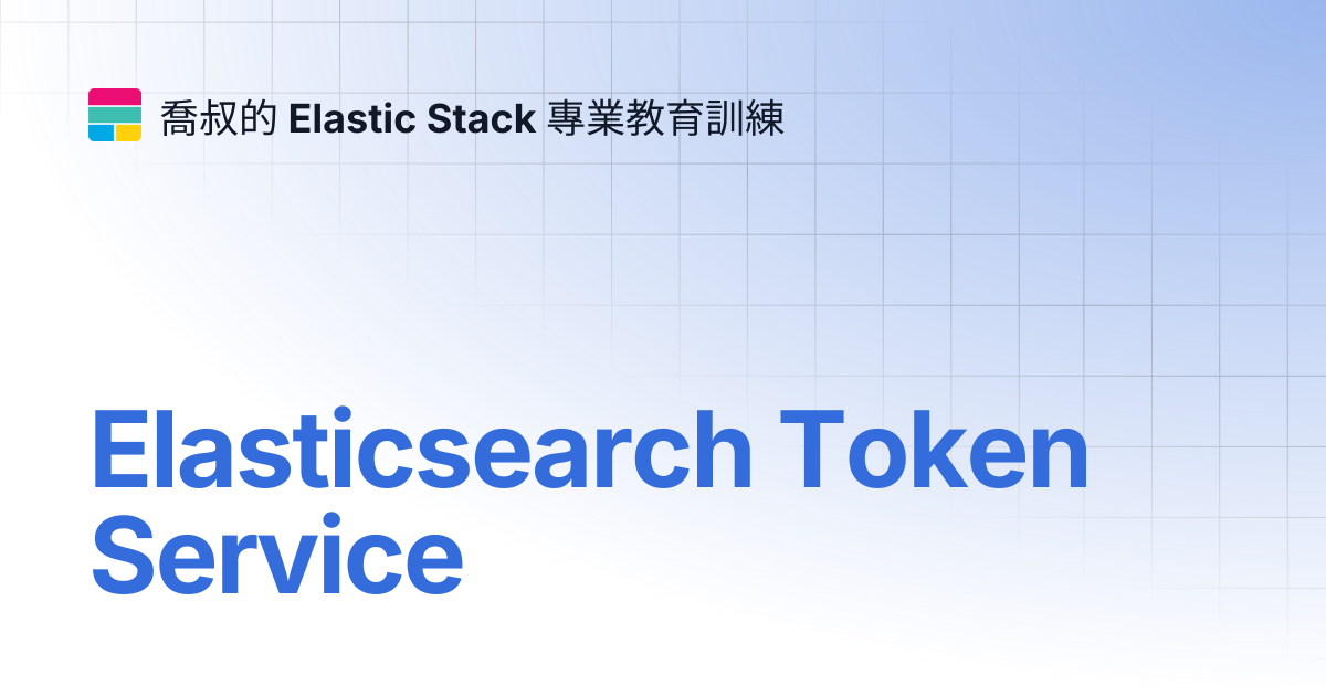 Elasticsearch Token Service | 喬叔的 Elastic Stack 專業教育訓練