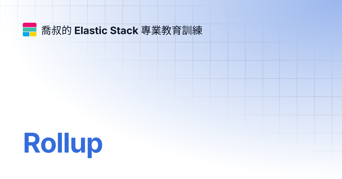 Rollup | 喬叔的 Elastic Stack 專業教育訓練