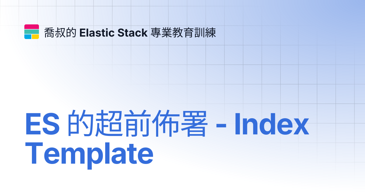 ES 的超前佈署 - Index Template | 喬叔的 Elastic Stack 專業教育訓練