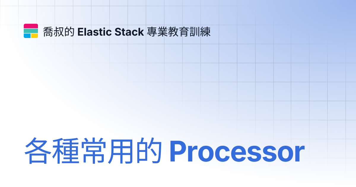 各種常用的 Processor | 喬叔的 Elastic Stack 專業教育訓練